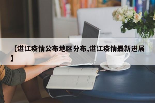【湛江疫情公布地区分布,湛江疫情最新进展】