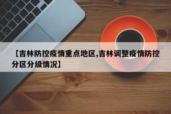 【吉林防控疫情重点地区,吉林调整疫情防控分区分级情况】