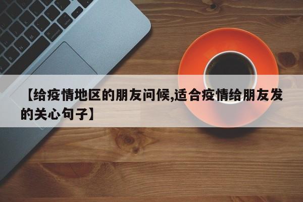 【给疫情地区的朋友问候,适合疫情给朋友发的关心句子】