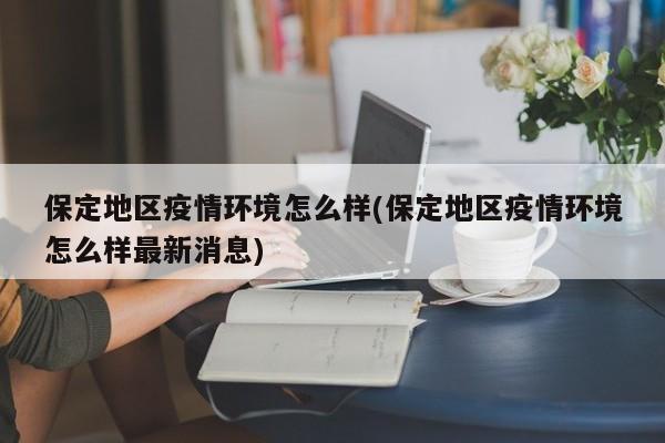 保定地区疫情环境怎么样(保定地区疫情环境怎么样最新消息)
