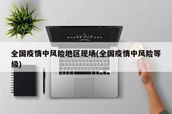 全国疫情中风险地区现场(全国疫情中风险等级)