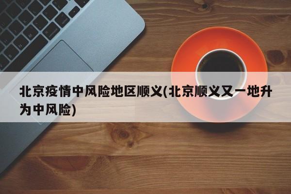 北京疫情中风险地区顺义(北京顺义又一地升为中风险)