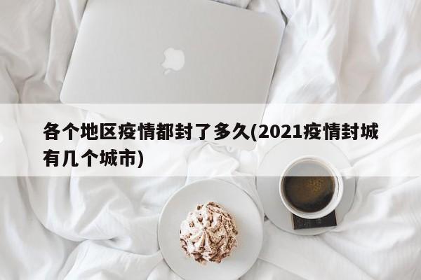 各个地区疫情都封了多久(2021疫情封城有几个城市)